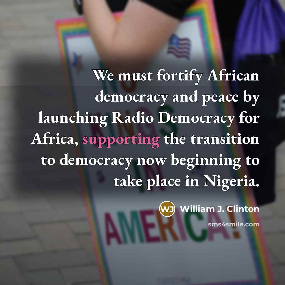 “We must fortify African democracy and peace by launching Radio Democracy for Africa, supporting the transition to democracy now beginning to take place in Nigeria.” quote by William J. Clinton