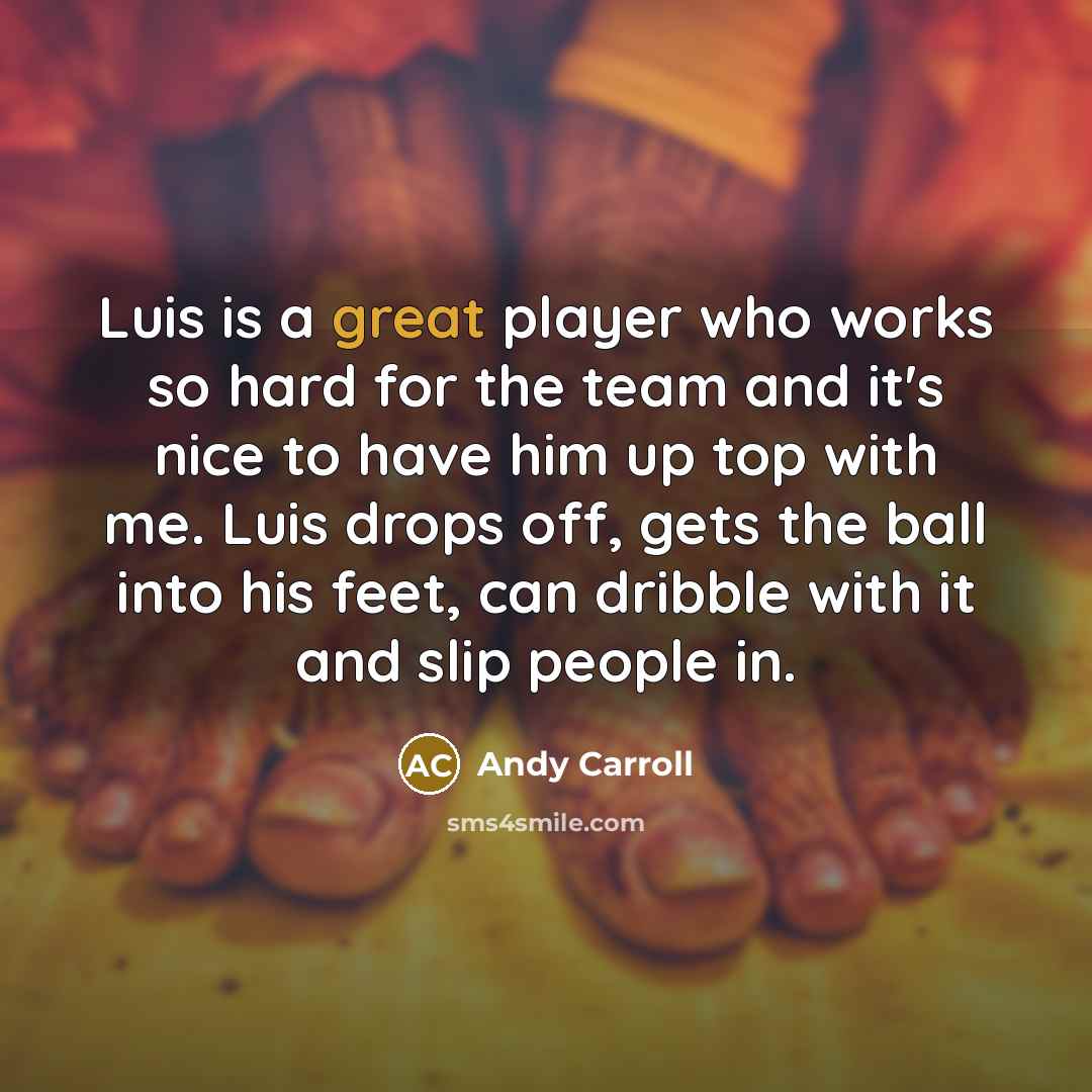 “Luis is a great player who works so hard for the team and it's nice to have him up top with me. Luis drops off, gets the ball into his feet, can dribble with it and slip people in.” quote by Andy Carroll
