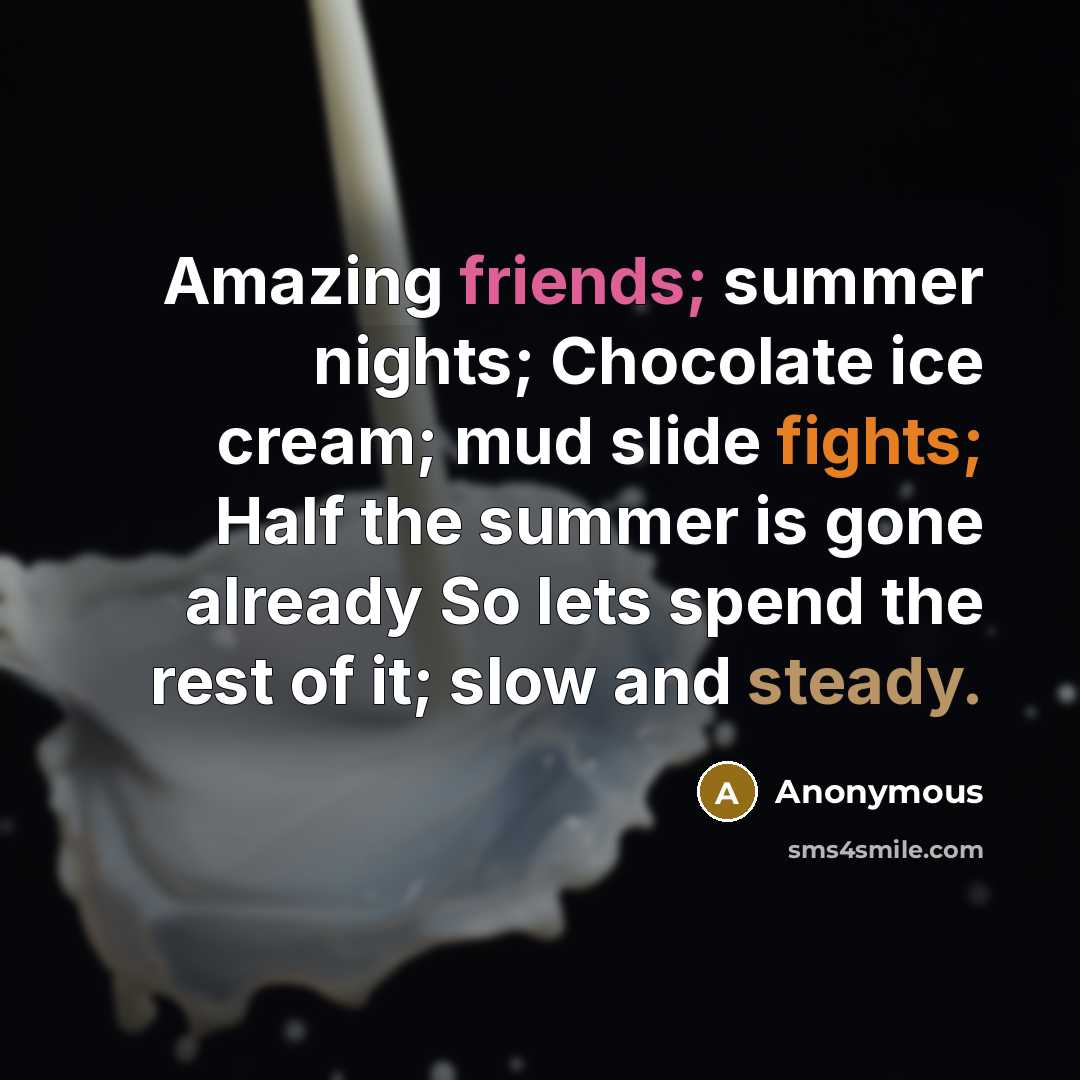“Amazing friends; summer nights; Chocolate ice cream; mud slide fights; Half the summer is gone already So lets spend the rest of it; slow and steady.” quote by Anonymous