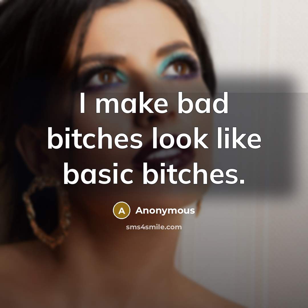 “I make bad bitches look like basic bitches.” quote by Anonymous