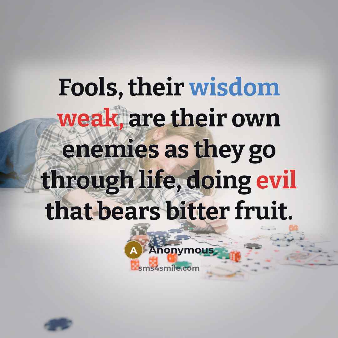 “Fools, their wisdom weak, are their own enemies as they go through life, doing evil that bears bitter fruit.” quote by Anonymous