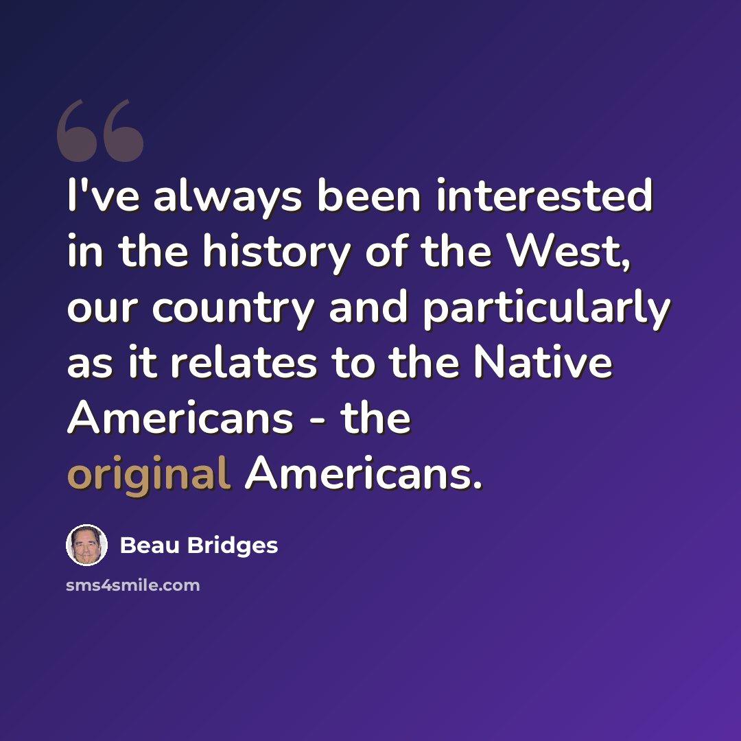 “I've always been interested in the history of the West, our country and particularly as it relates to the Native Americans - the original Americans.” quote by Beau Bridges