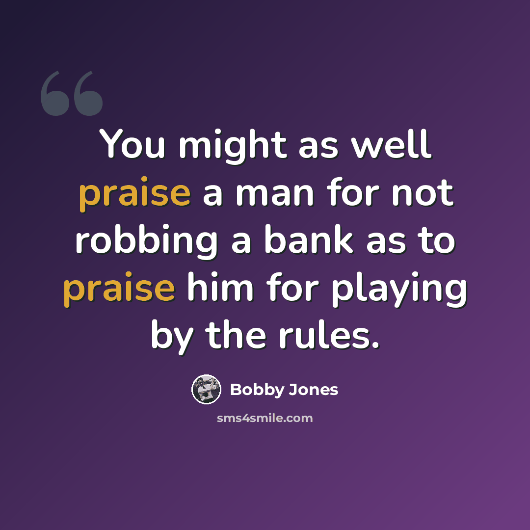 “You might as well praise a man for not robbing a bank as to praise him for playing by the rules.” quote by Bobby Jones