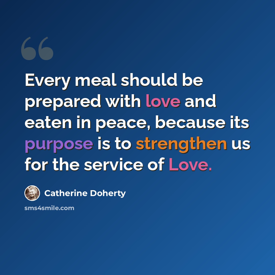 “Every meal should be prepared with love and eaten in peace, because its purpose is to strengthen us for the service of Love.” quote by Catherine Doherty