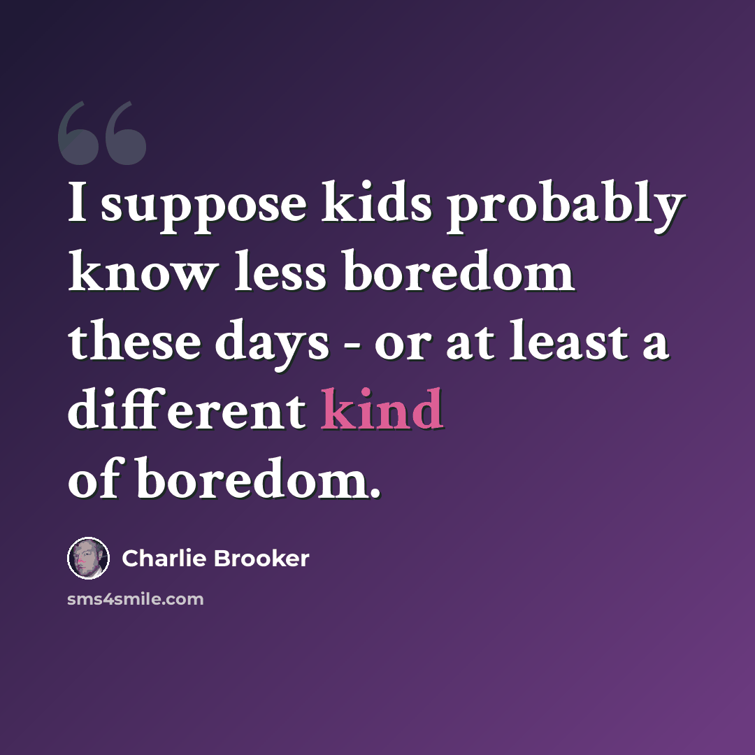 “I suppose kids probably know less boredom these days - or at least a different kind of boredom.” quote by Charlie Brooker