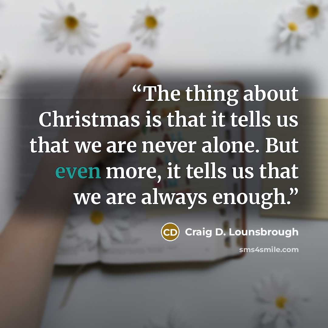 “The thing about Christmas is that it tells us that we are never alone. But even more, it tells us that we are always enough.” quote by Craig D. Lounsbrough