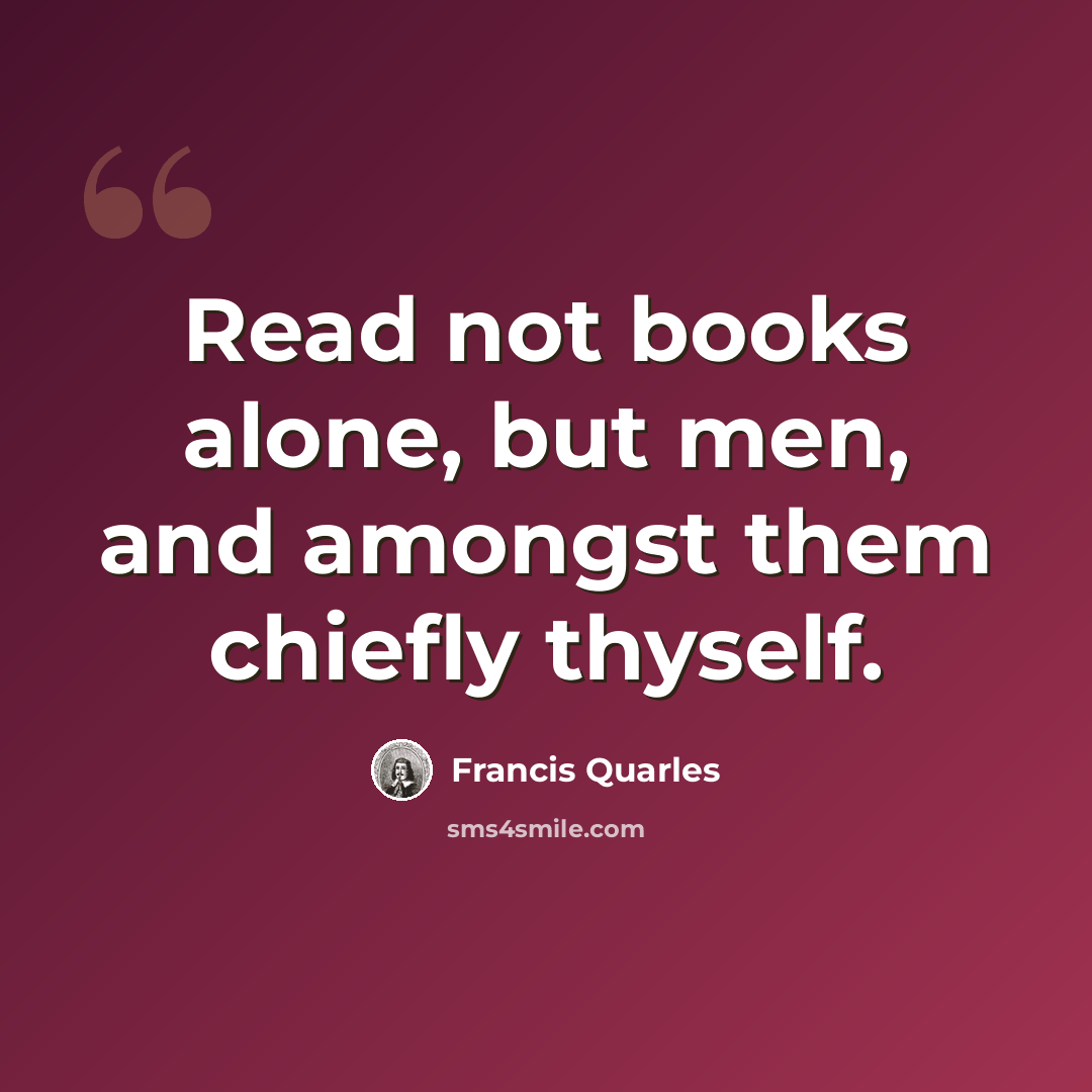 “Read not books alone, but men, and amongst them chiefly thyself.” quote by Francis Quarles