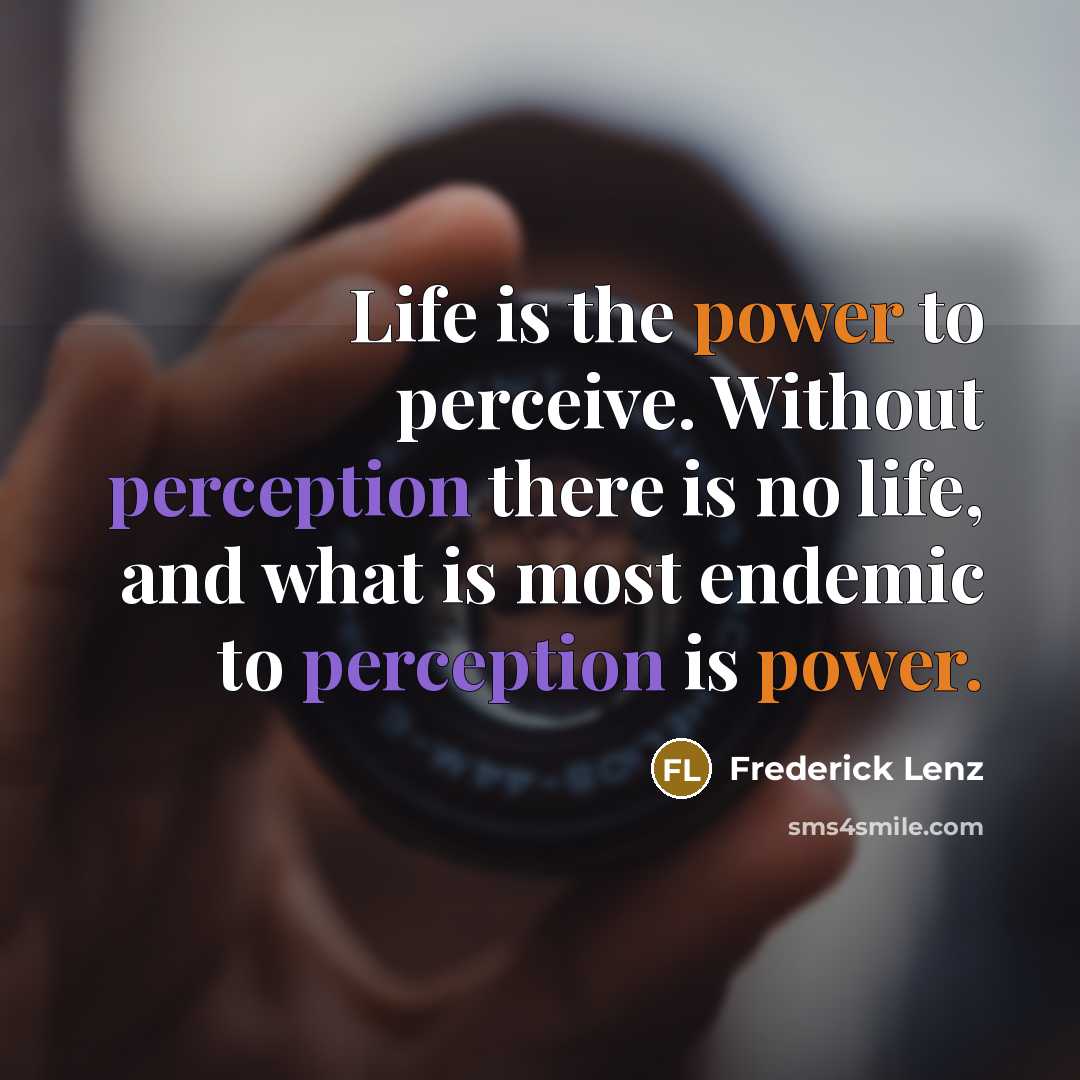 “Life is the power to perceive. Without perception there is no life, and what is most endemic to perception is power.” quote by Frederick Lenz