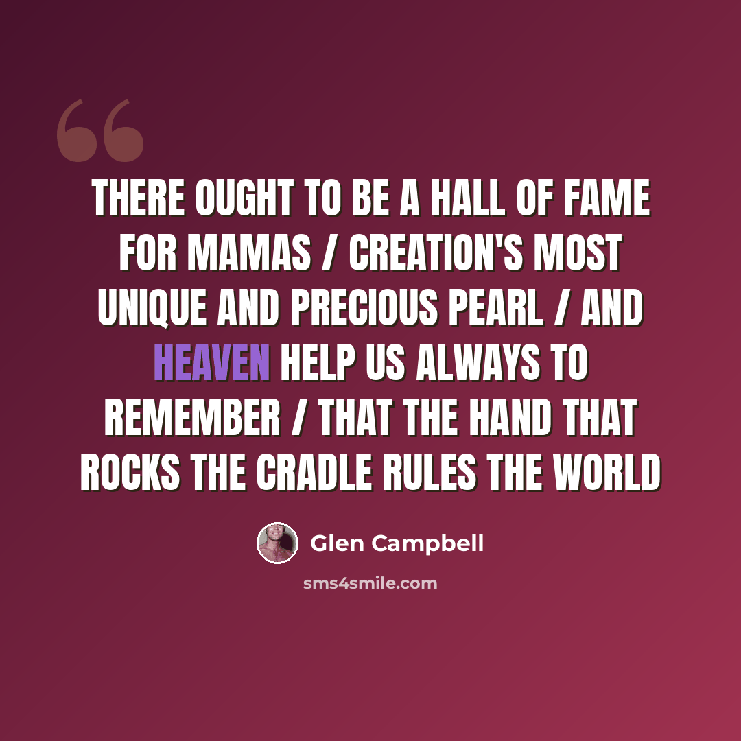 “There ought to be a hall of fame for mamas / Creation's most unique and precious pearl / And heaven help us always to remember / That the hand that rocks the cradle rules the world” quote by Glen Campbell