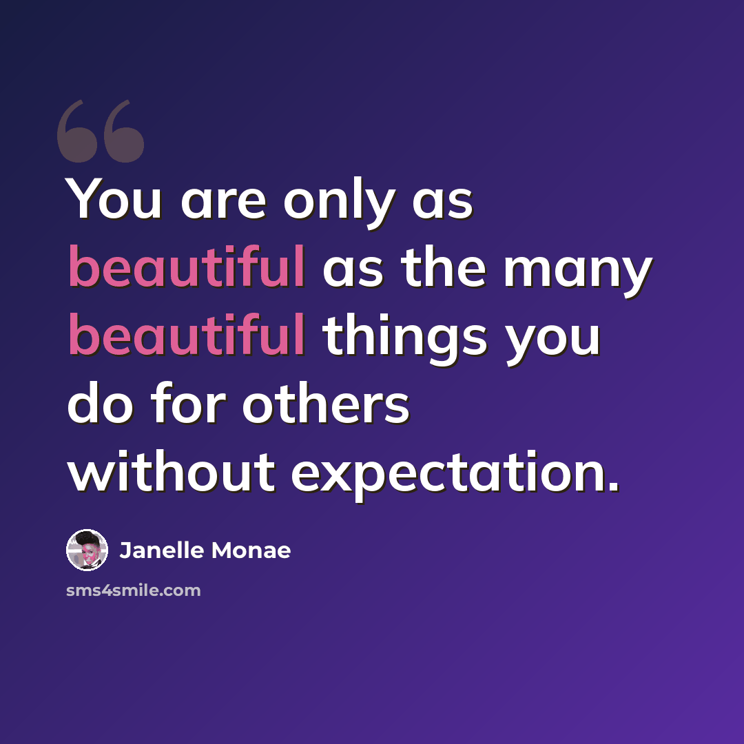 “You are only as beautiful as the many beautiful things you do for others without expectation.” quote by Janelle Monae