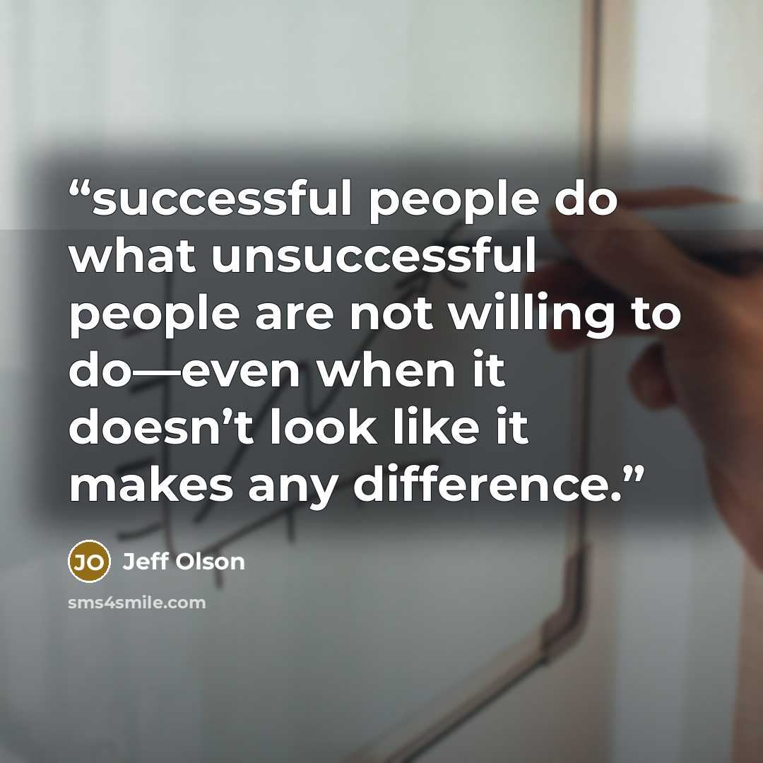 “successful people do what unsuccessful people are not willing to do—even when it doesn’t look like it makes any difference.” quote by Jeff Olson