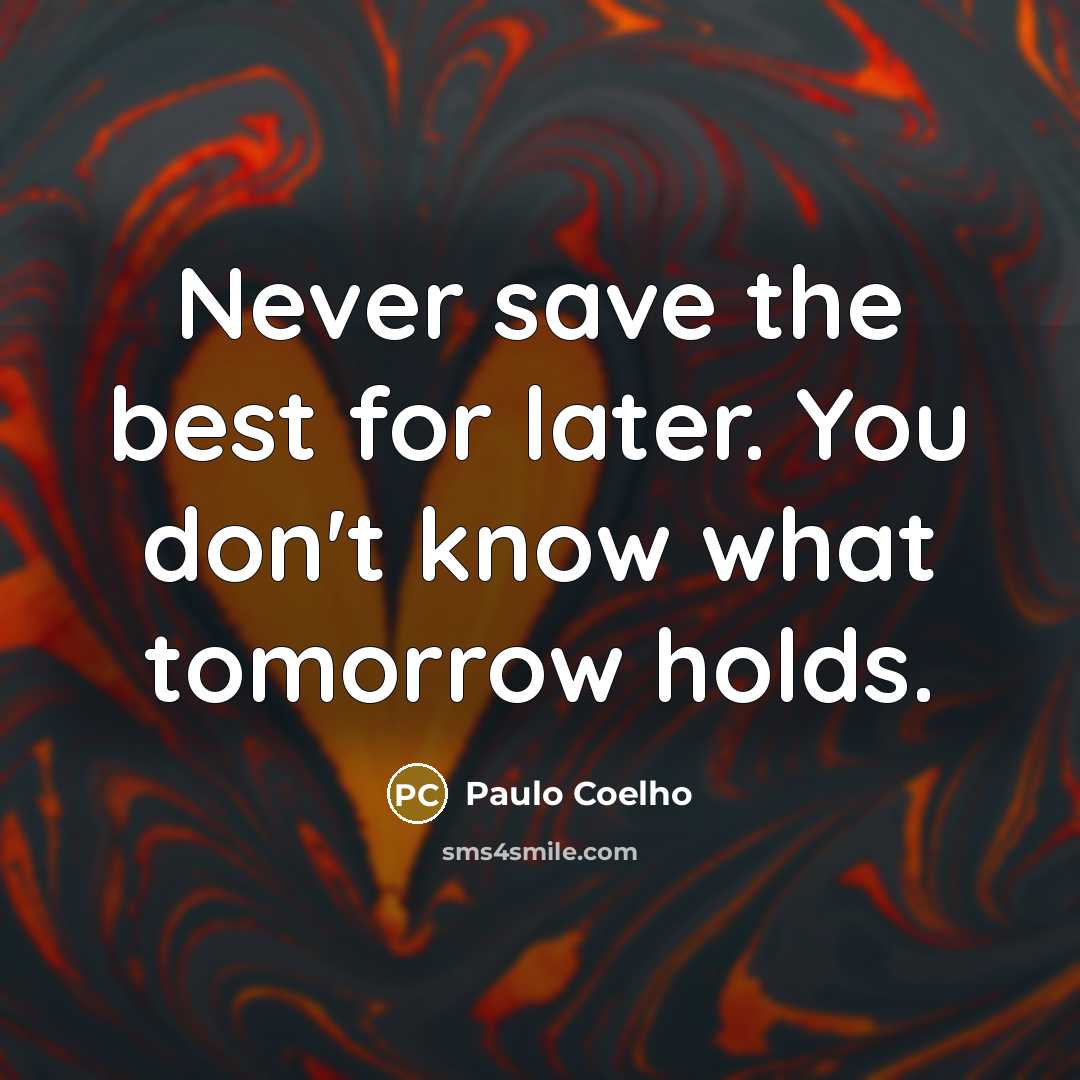“Never save the best for later. You don't know what tomorrow holds.” quote by Paulo Coelho