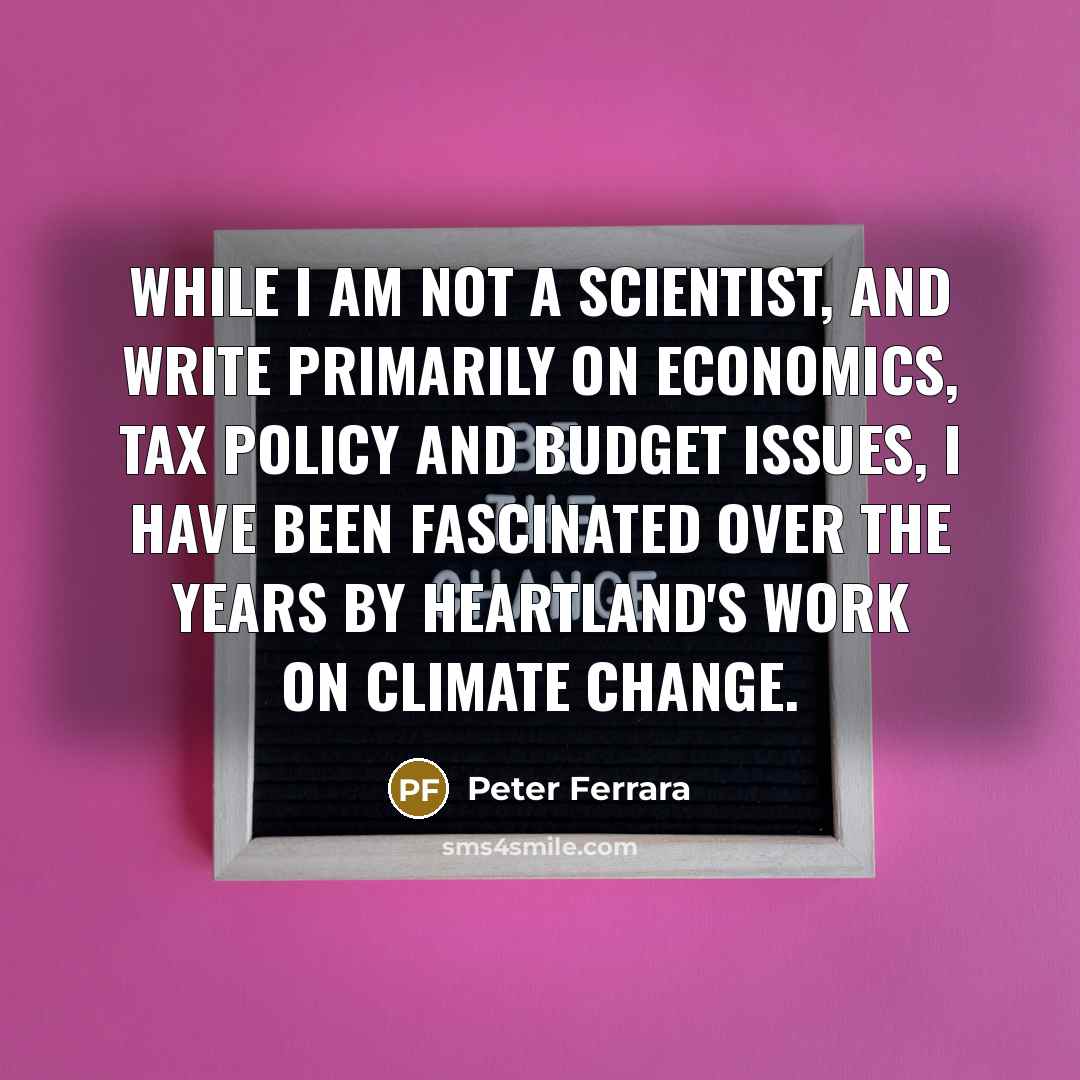 “While I am not a scientist, and write primarily on economics, tax policy and budget issues, I have been fascinated over the years by Heartland's work on climate change.” quote by Peter Ferrara