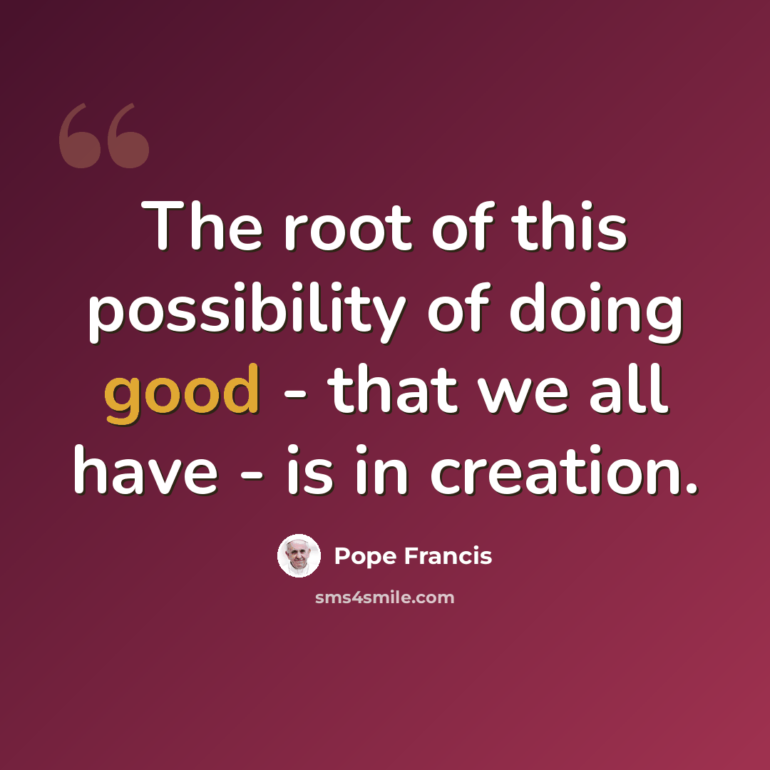 “The root of this possibility of doing good - that we all have - is in creation.” quote by Pope Francis