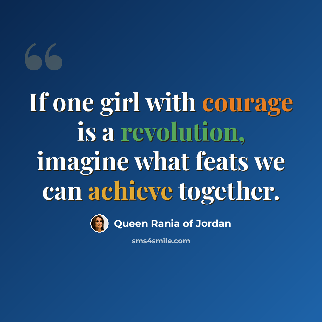 “If one girl with courage is a revolution, imagine what feats we can achieve together.” quote by Queen Rania of Jordan