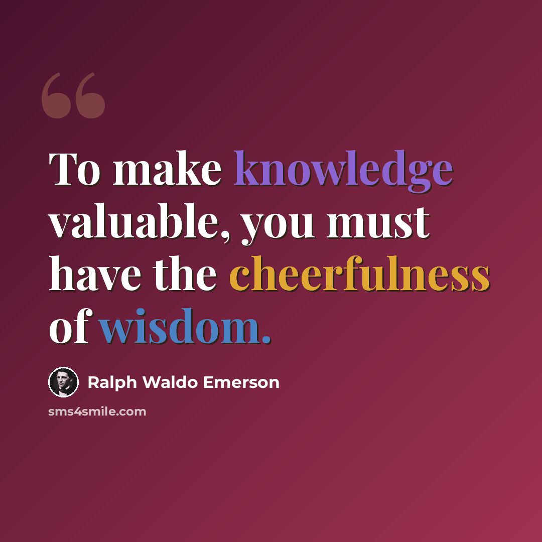 “To make knowledge valuable, you must have the cheerfulness of wisdom.” quote by Ralph Waldo Emerson