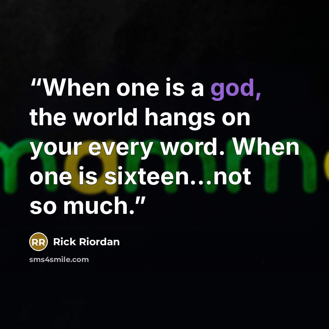 “When one is a god, the world hangs on your every word. When one is sixteen…not so much.” quote by Rick Riordan