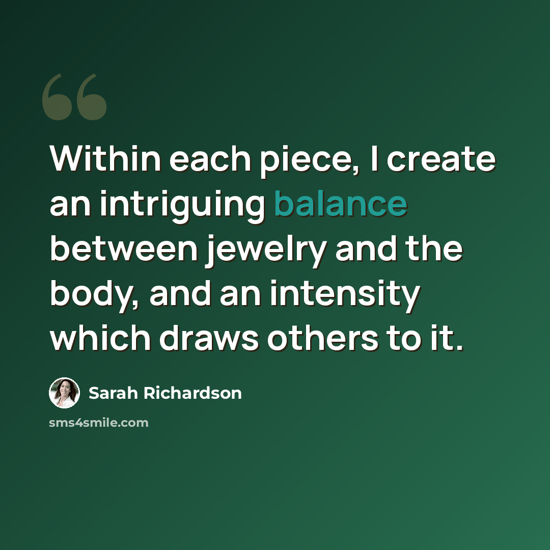 “Within each piece, I create an intriguing balance between jewelry and the body, and an intensity which draws others to it.” quote by Sarah Richardson