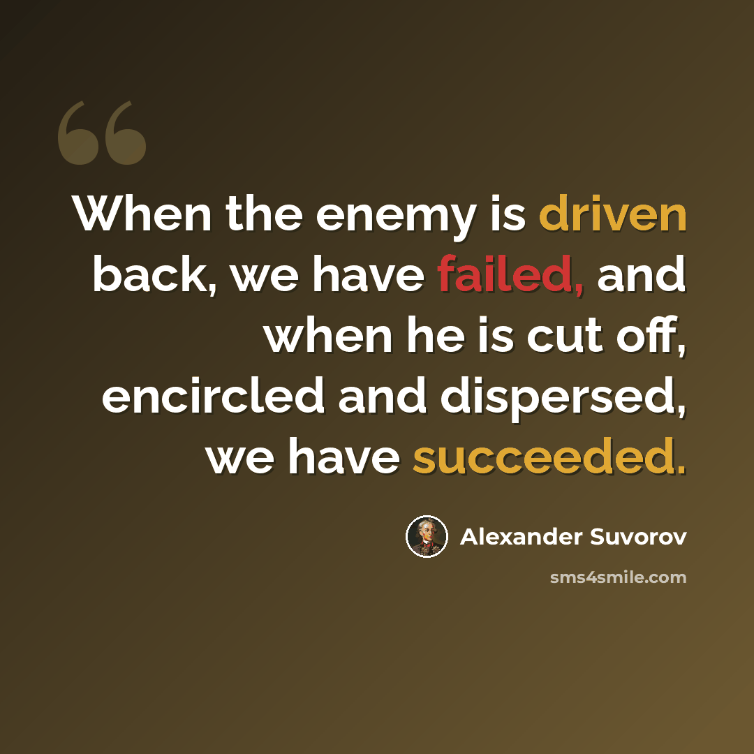 “When the enemy is driven back, we have failed, and when he is cut off, encircled and dispersed, we have succeeded.” quote by Alexander Suvorov