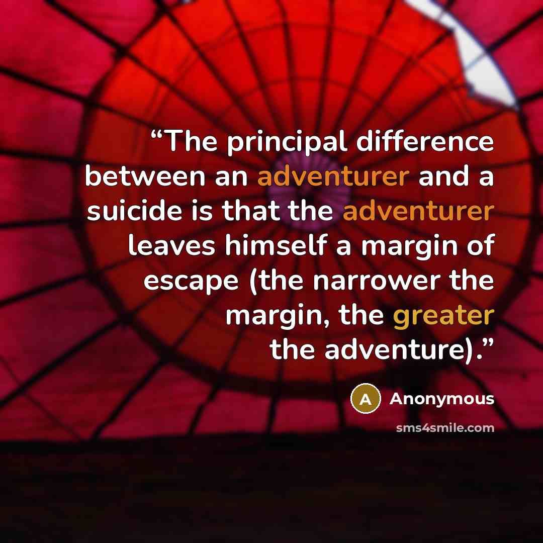 “The principal difference between an adventurer and a suicide is that the adventurer leaves himself a margin of escape (the narrower the margin, the greater the adventure).” quote by Anonymous