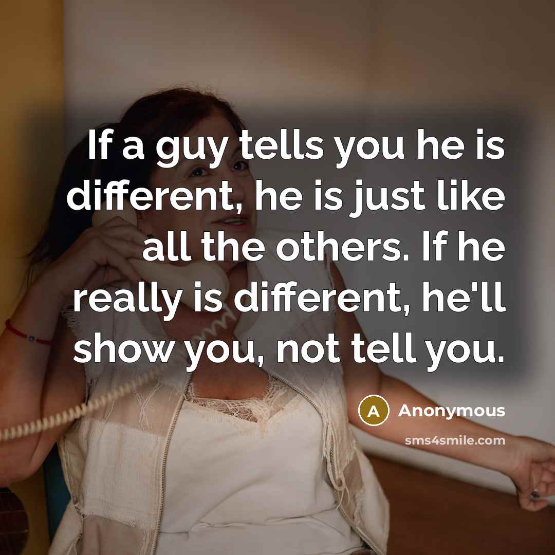 “If a guy tells you he is different, he is just like all the others. If he really is different, he'll show you, not tell you.” quote by Anonymous