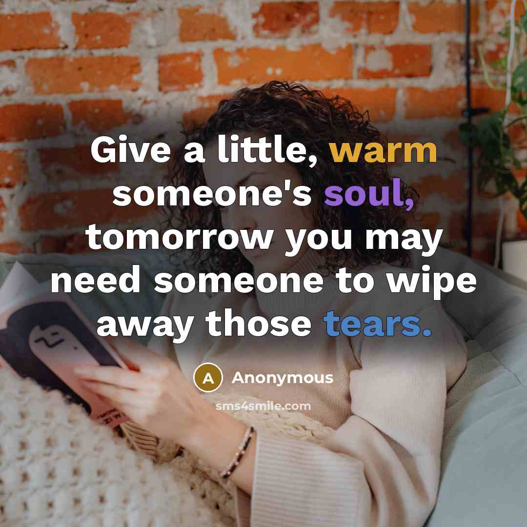 “Give a little, warm someone's soul, tomorrow you may need someone to wipe away those tears.” quote by Anonymous