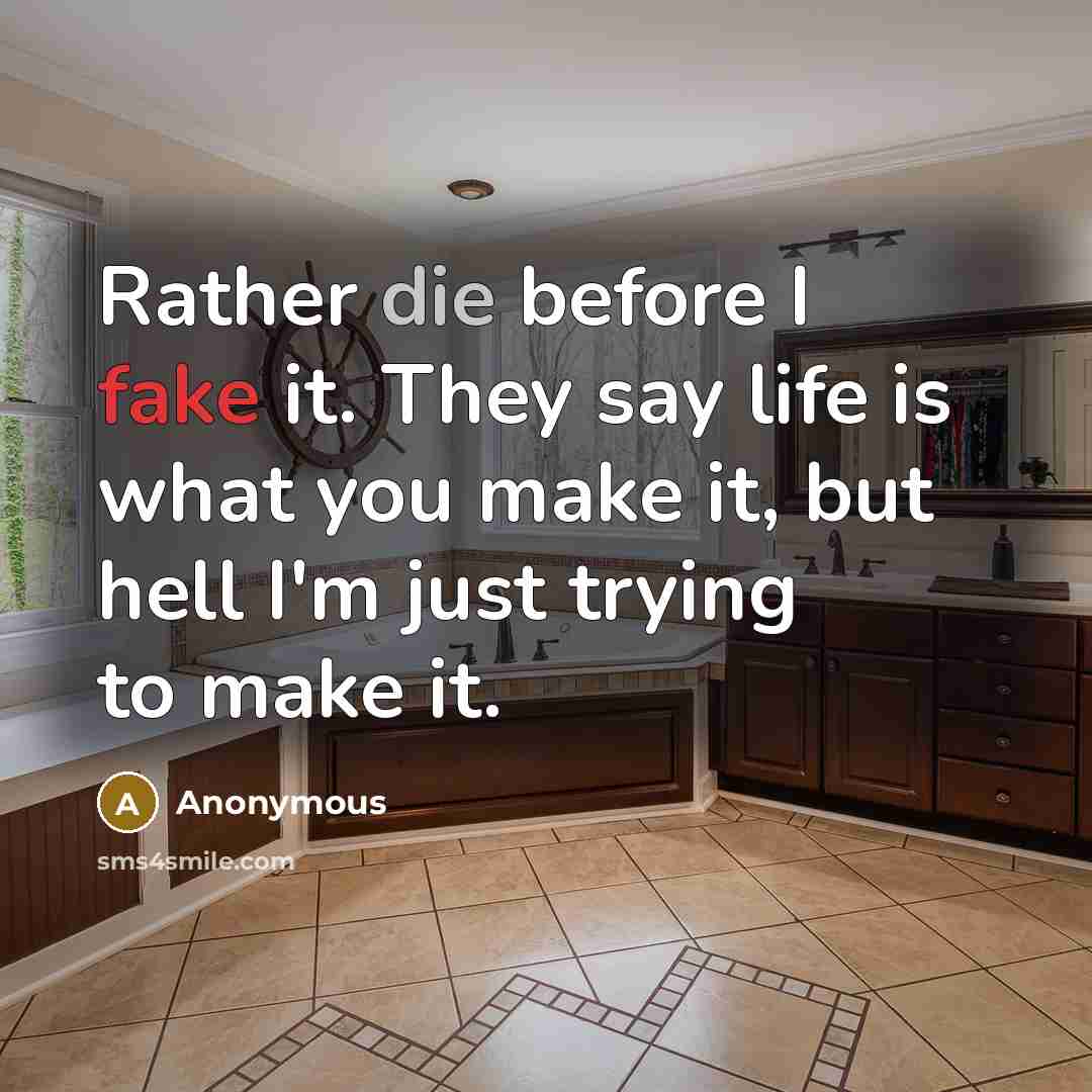 “Rather die before I fake it. They say life is what you make it, but hell I'm just trying to make it.” quote by Anonymous