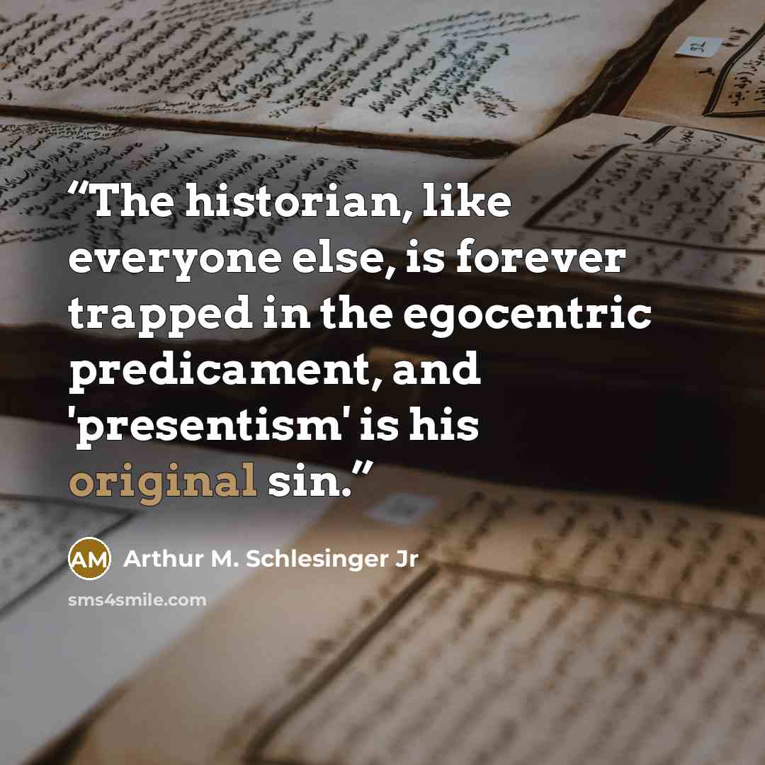 “The historian, like everyone else, is forever trapped in the egocentric predicament, and 'presentism' is his original sin.” quote by Arthur M. Schlesinger Jr