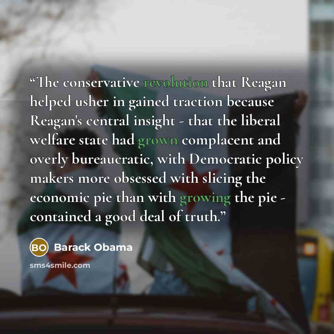 “The conservative revolution that Reagan helped usher in gained traction because Reagan's central insight - that the liberal welfare state had grown complacent and overly bureaucratic, with Democratic policy makers more obsessed with slicing the economic pie than with growing the pie - contained a…” quote by Barack Obama