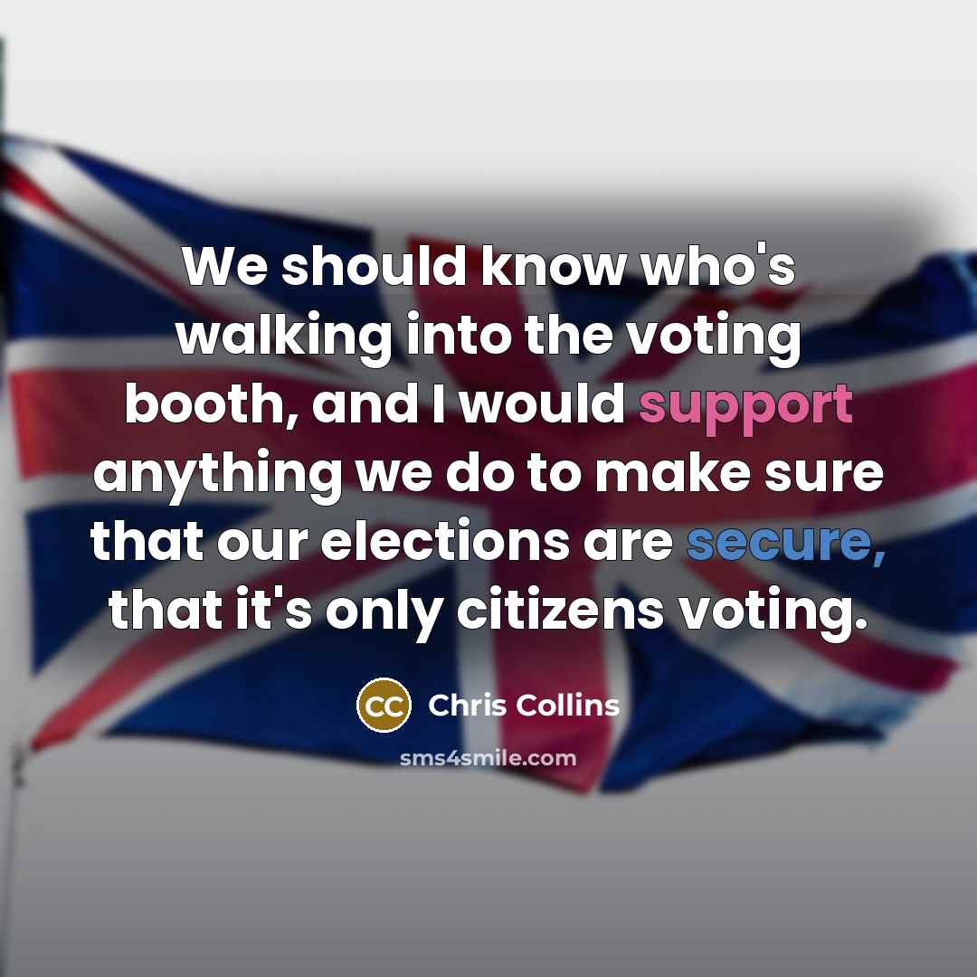 “We should know who's walking into the voting booth, and I would support anything we do to make sure that our elections are secure, that it's only citizens voting.” quote by Chris Collins