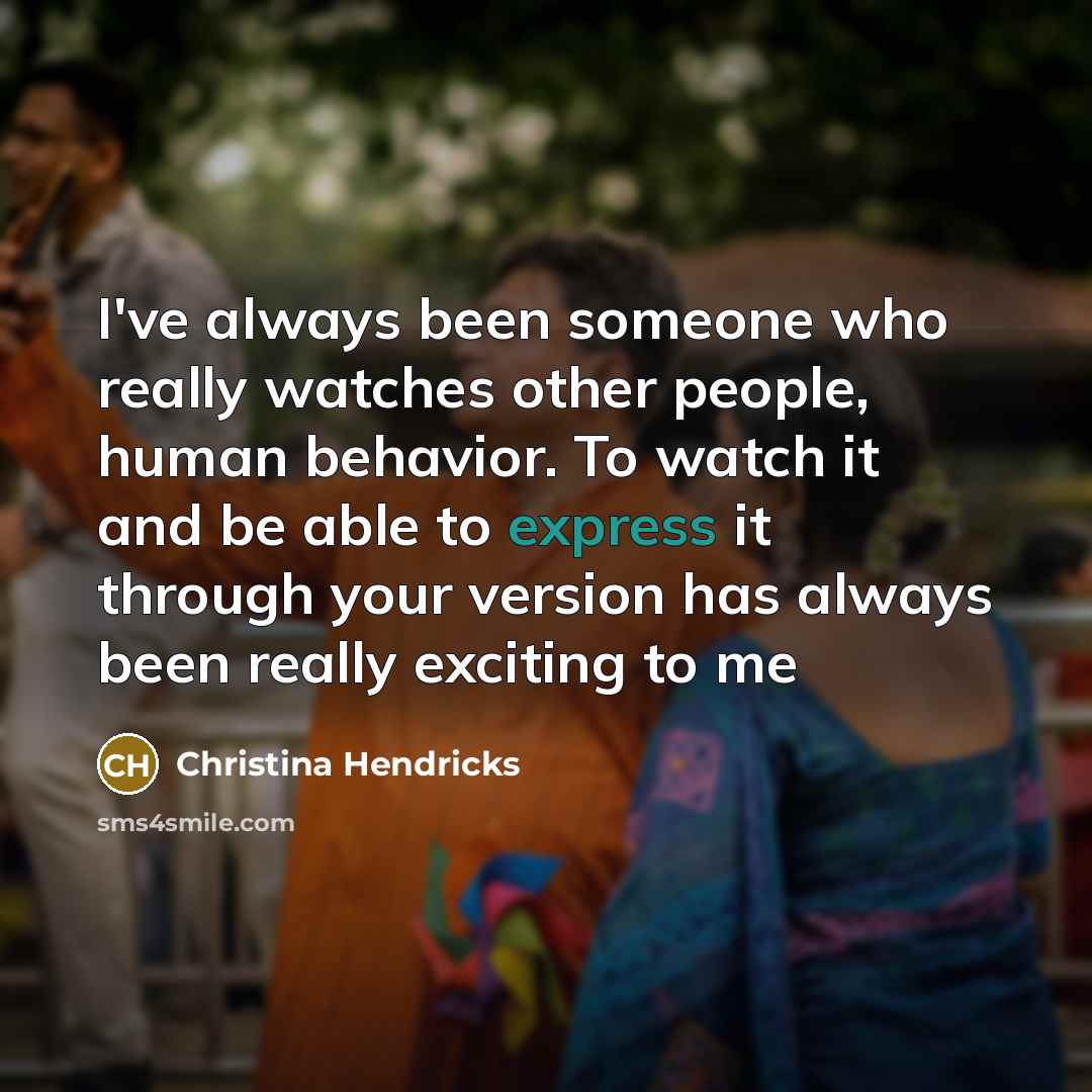 “I've always been someone who really watches other people, human behavior. To watch it and be able to express it through your version has always been really exciting to me” quote by Christina Hendricks