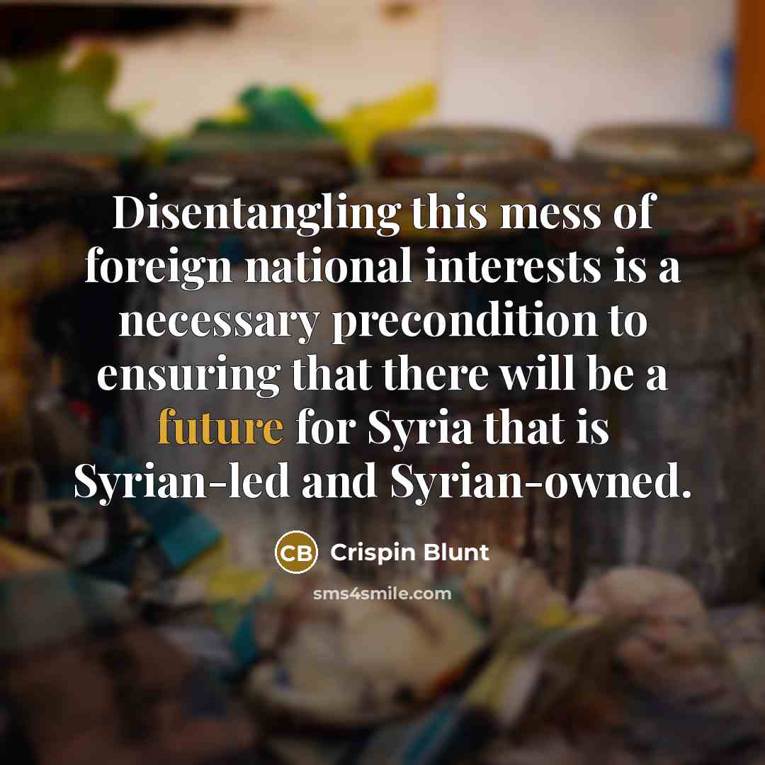“Disentangling this mess of foreign national interests is a necessary precondition to ensuring that there will be a future for Syria that is Syrian-led and Syrian-owned.” quote by Crispin Blunt