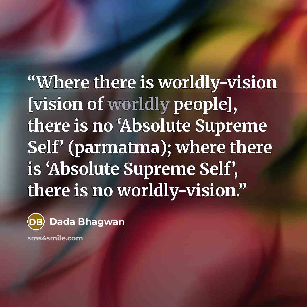 “Where there is worldly-vision [vision of worldly people], there is no ‘Absolute Supreme Self’ (parmatma); where there is ‘Absolute Supreme Self’, there is no worldly-vision.” quote by Dada Bhagwan