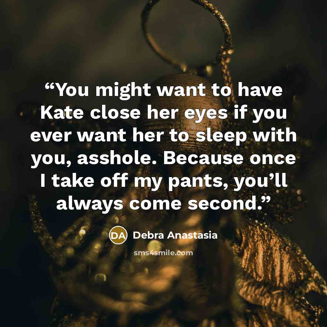 “You might want to have Kate close her eyes if you ever want her to sleep with you, asshole. Because once I take off my pants, you’ll always come second.” quote by Debra Anastasia
