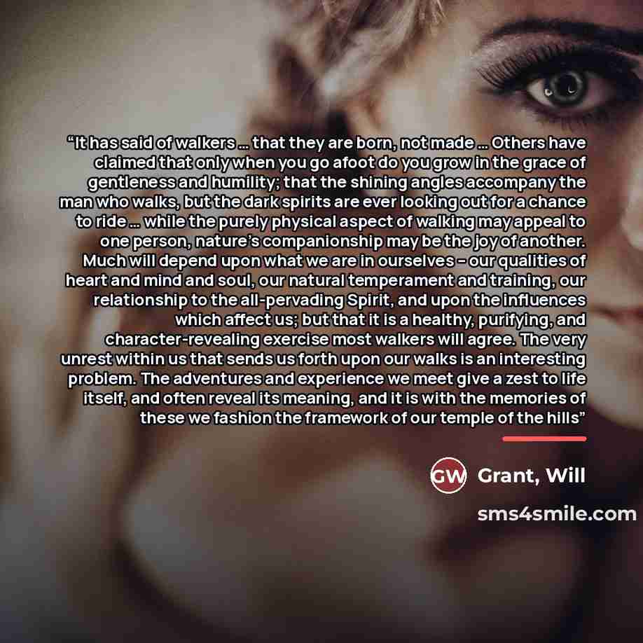 “It has said of walkers … that they are born, not made … Others have claimed that only when you go afoot do you grow in the grace of gentleness and humility; that the shining angles accompany the man who walks, but the dark spirits are ever looking out for a chance to ride … while the purely…” quote by Anonymous
