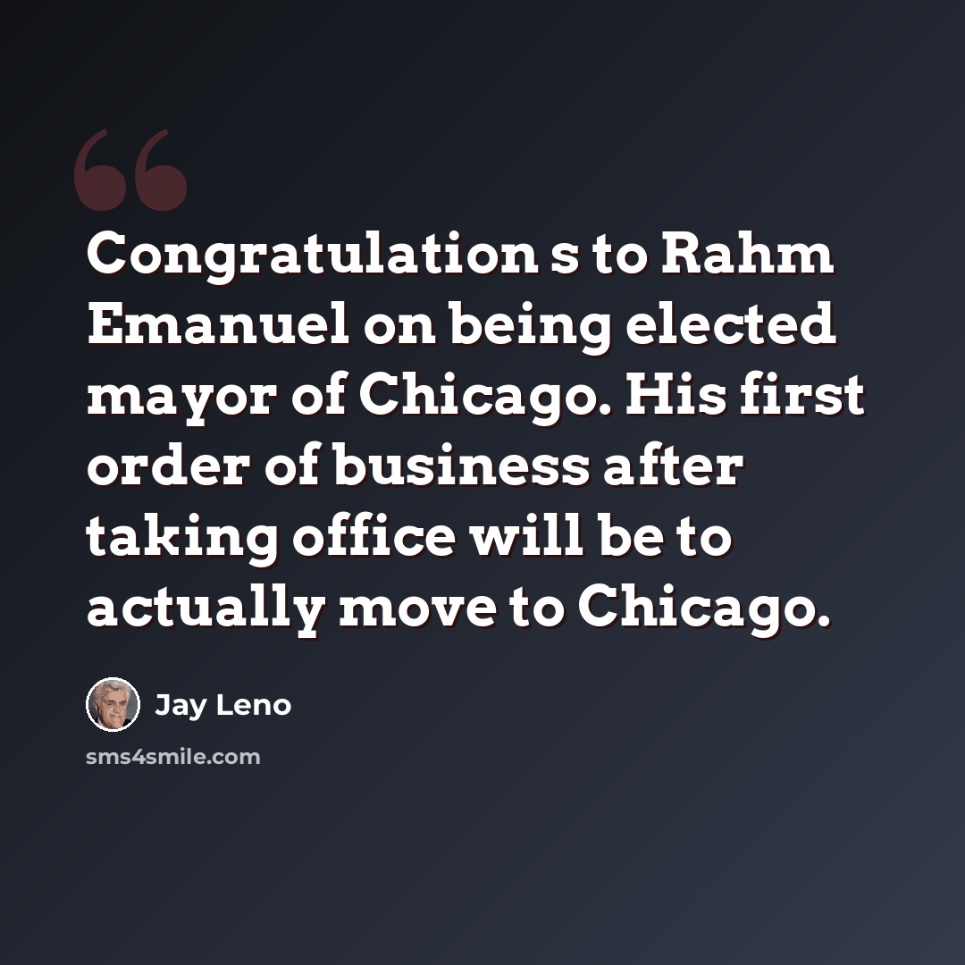 “Congratulation s to Rahm Emanuel on being elected mayor of Chicago. His first order of business after taking office will be to actually move to Chicago.” quote by Jay Leno