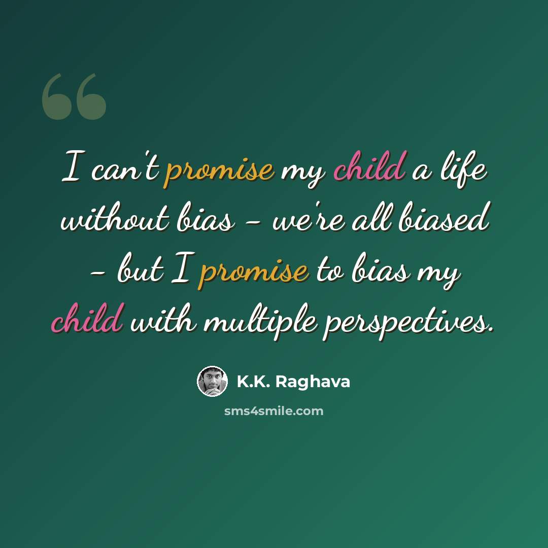 “I can't promise my child a life without bias - we're all biased - but I promise to bias my child with multiple perspectives.” quote by K.K. Raghava