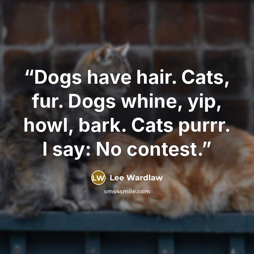 “Dogs have hair. Cats, fur. Dogs whine, yip, howl, bark. Cats purrr. I say: No contest.” quote by Lee Wardlaw