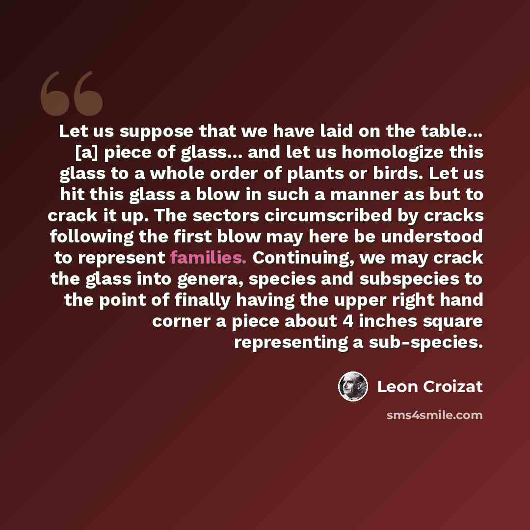 “Let us suppose that we have laid on the table... [a] piece of glass... and let us homologize this glass to a whole order of plants or birds. Let us hit this glass a blow in such a manner as but to crack it up. The sectors circumscribed by cracks following the first blow may here be understood to…” quote by Leon Croizat