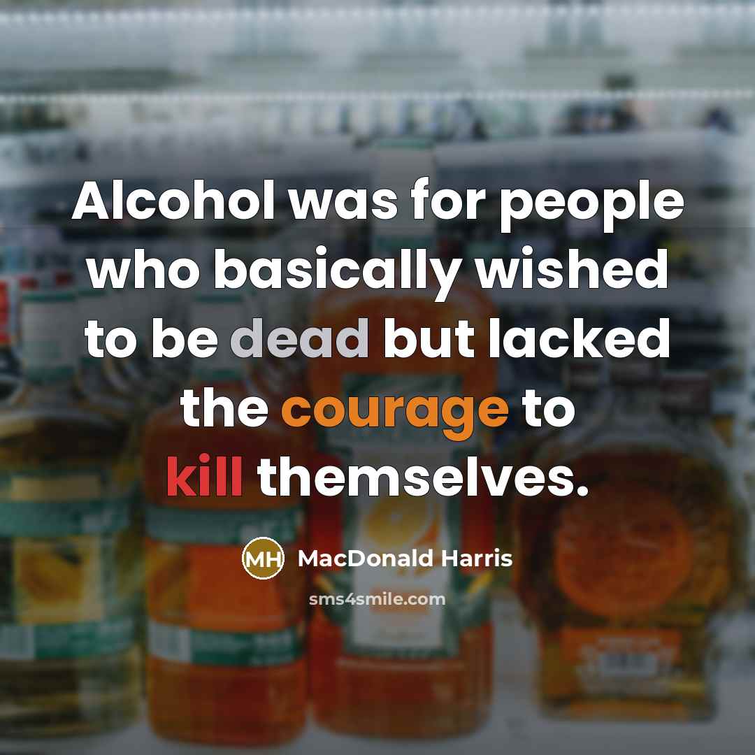 “Alcohol was for people who basically wished to be dead but lacked the courage to kill themselves.” quote by MacDonald Harris