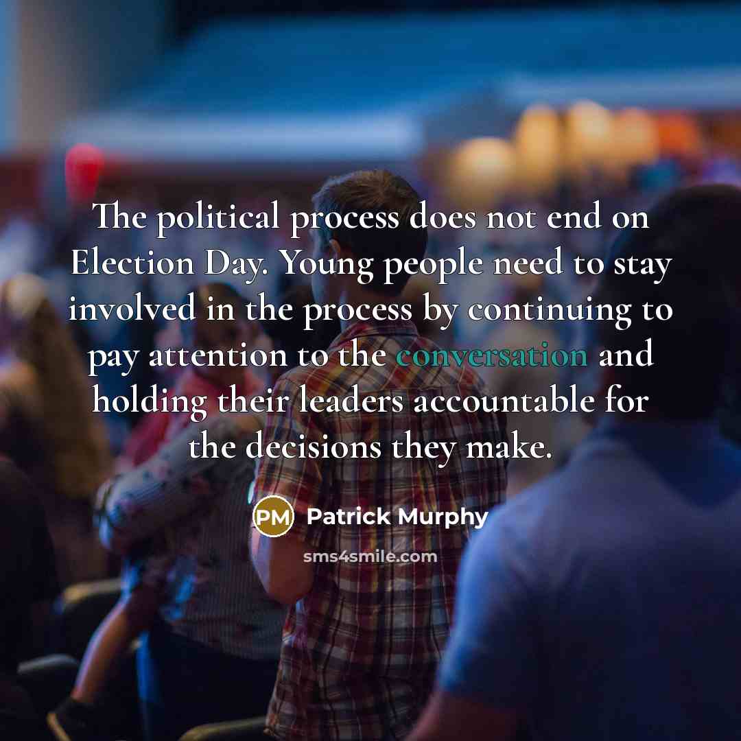 “The political process does not end on Election Day. Young people need to stay involved in the process by continuing to pay attention to the conversation and holding their leaders accountable for the decisions they make.” quote by Patrick Murphy