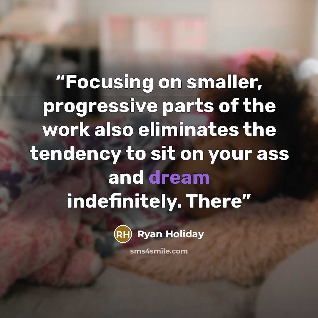 “Focusing on smaller, progressive parts of the work also eliminates the tendency to sit on your ass and dream indefinitely. There” quote by Ryan Holiday