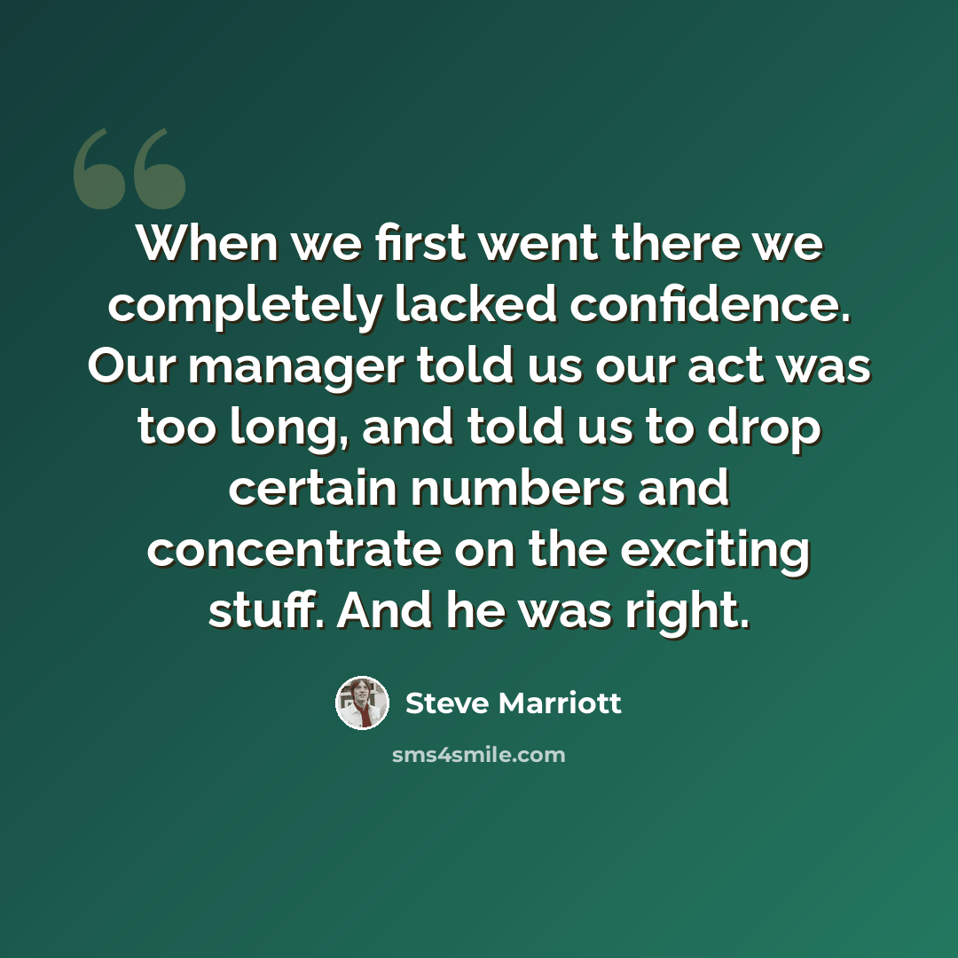 “When we first went there we completely lacked confidence. Our manager told us our act was too long, and told us to drop certain numbers and concentrate on the exciting stuff. And he was right.” quote by Steve Marriott