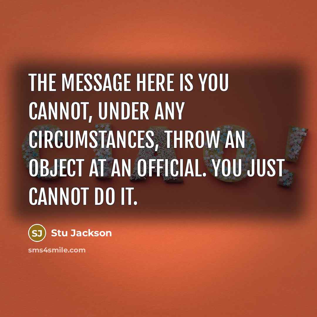 “The message here is you cannot, under any circumstances, throw an object at an official. You just cannot do it.” quote by Stu Jackson
