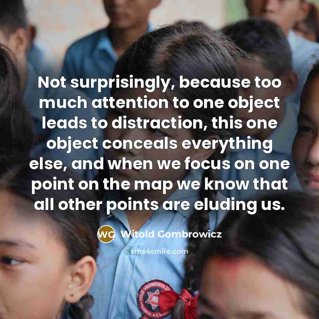 “Not surprisingly, because too much attention to one object leads to distraction, this one object conceals everything else, and when we focus on one point on the map we know that all other points are eluding us.” quote by Witold Gombrowicz