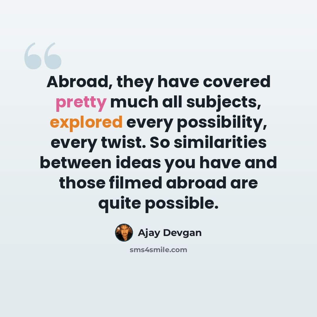 “Abroad, they have covered pretty much all subjects, explored every possibility, every twist. So similarities between ideas you have and those filmed abroad are quite possible.” quote by Ajay Devgan