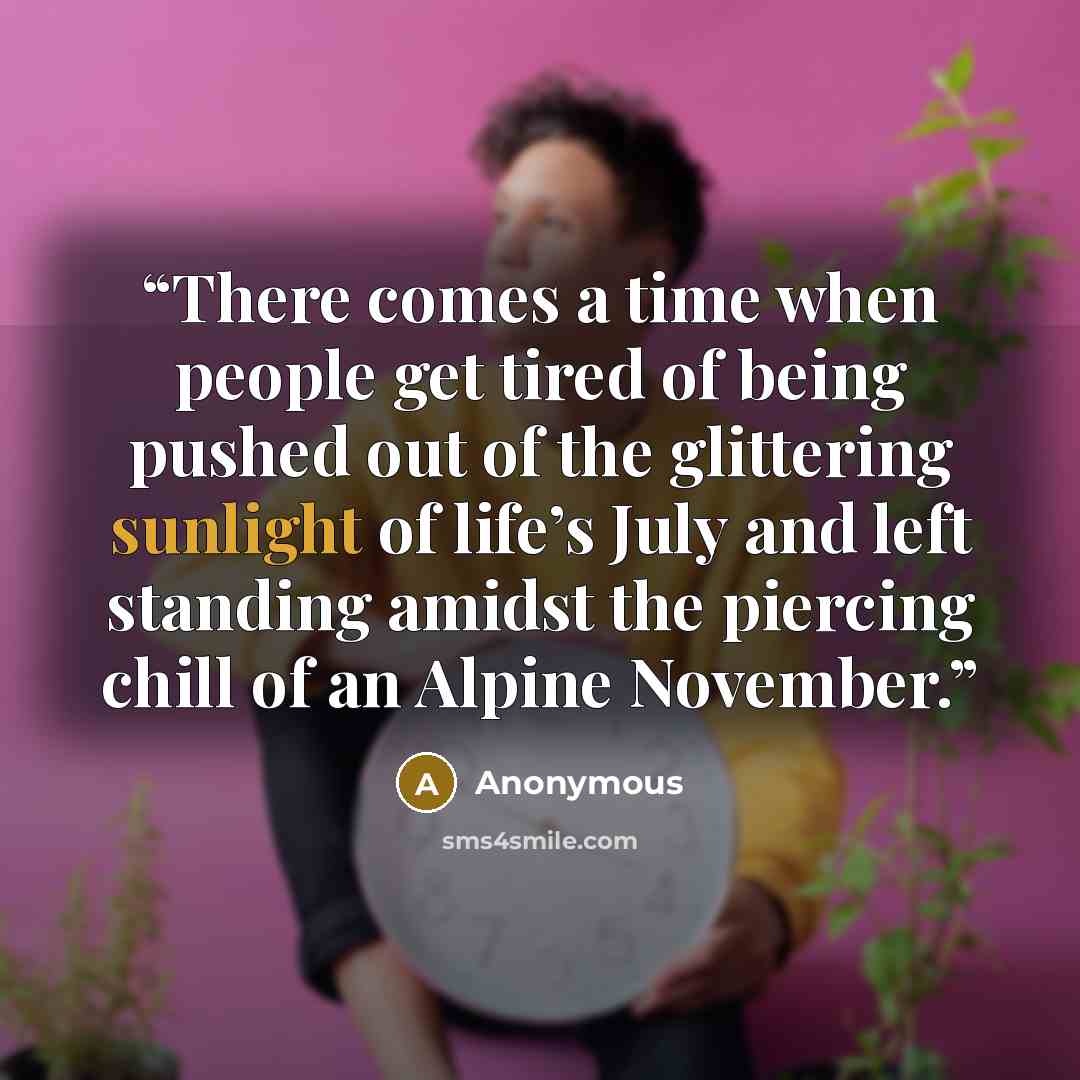“There comes a time when people get tired of being pushed out of the glittering sunlight of life’s July and left standing amidst the piercing chill of an Alpine November.” quote by Anonymous