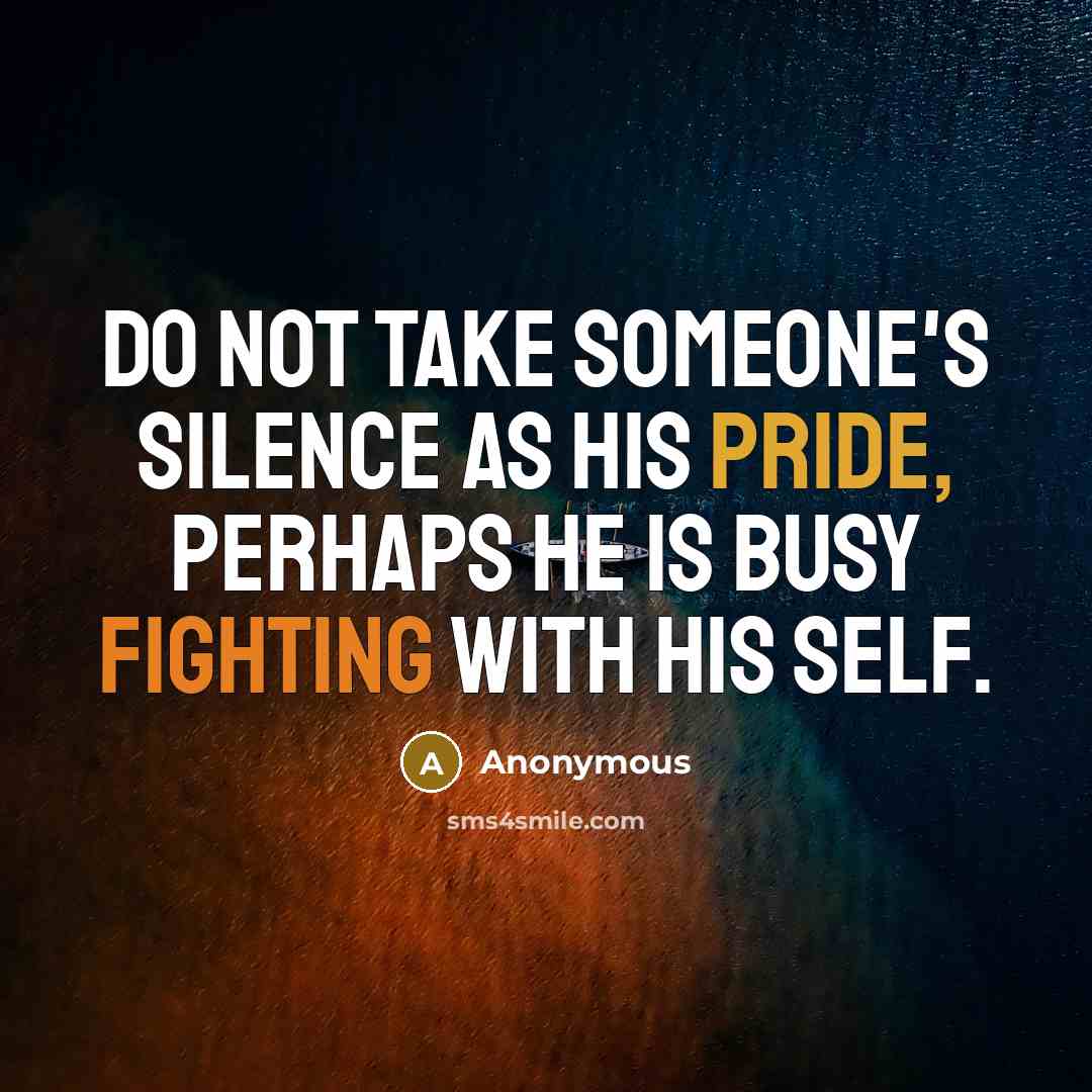 “Do not take someone's silence as his pride, perhaps he is busy fighting with his self.” quote by Anonymous