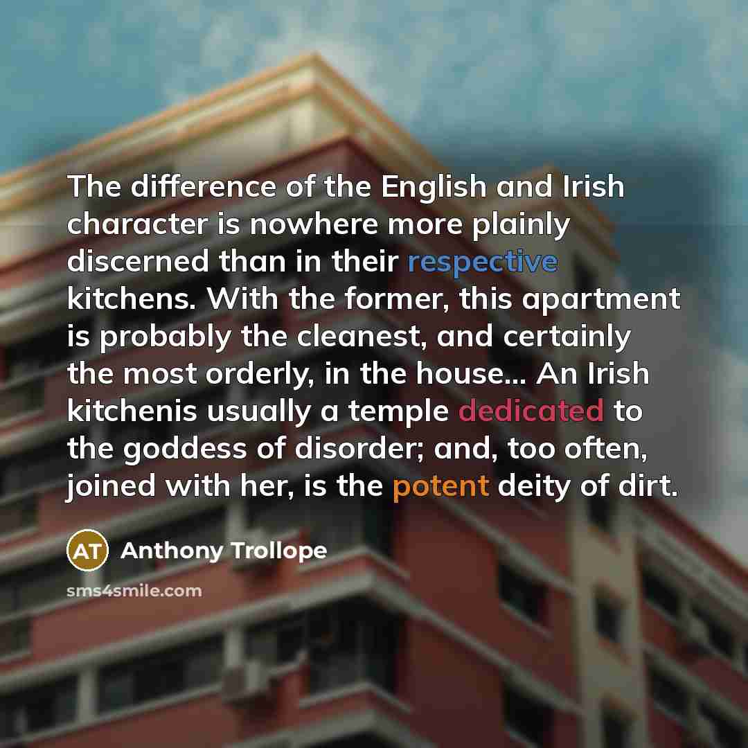 “The difference of the English and Irish character is nowhere more plainly discerned than in their respective kitchens. With the former, this apartment is probably the cleanest, and certainly the most orderly, in the house… An Irish kitchenis usually a temple dedicated to the goddess of disorder…” quote by Anthony Trollope