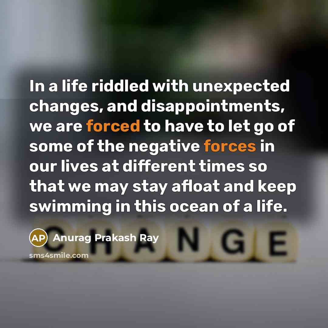 “In a life riddled with unexpected changes, and disappointments, we are forced to have to let go of some of the negative forces in our lives at different times so that we may stay afloat and keep swimming in this ocean of a life.” quote by Anurag Prakash Ray